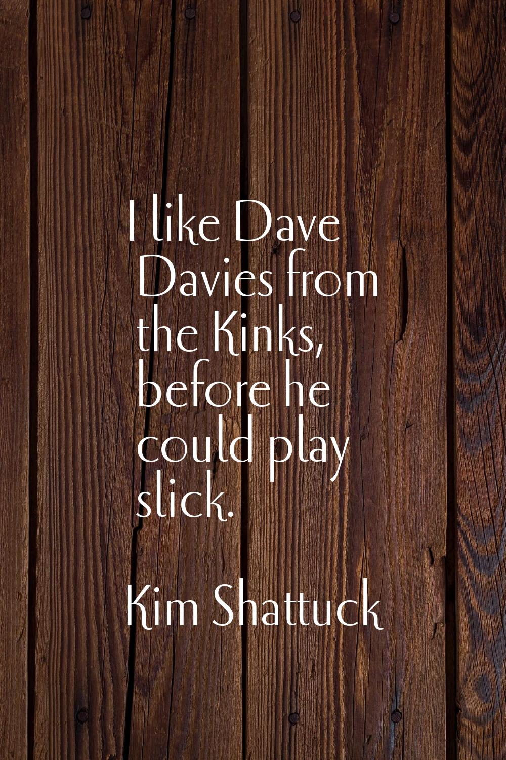 I like Dave Davies from the Kinks, before he could play slick.