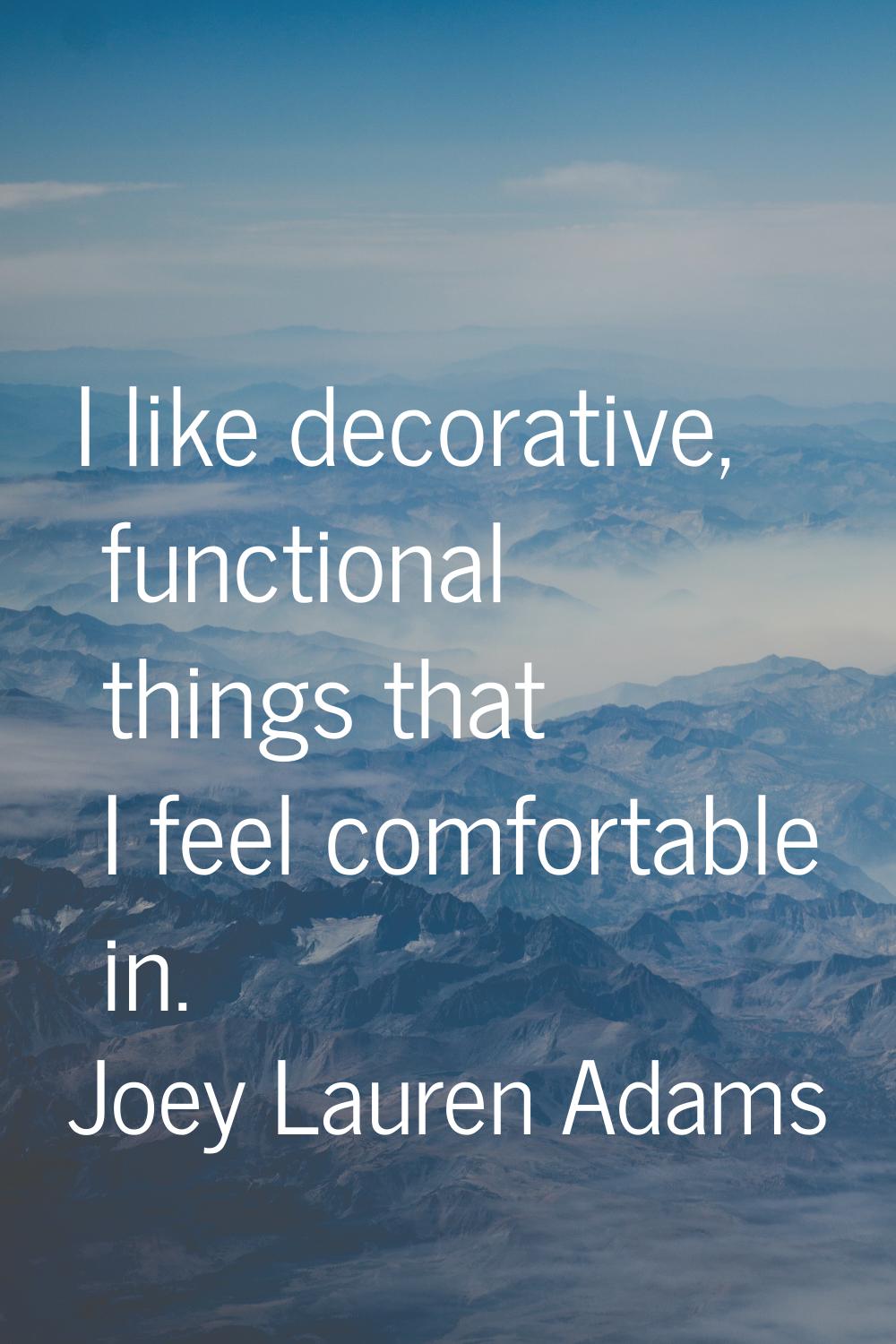 I like decorative, functional things that I feel comfortable in.