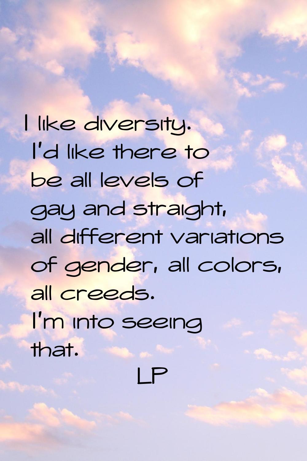 I like diversity. I'd like there to be all levels of gay and straight, all different variations of 