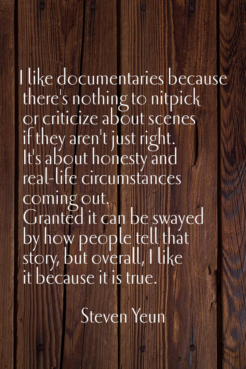 I like documentaries because there's nothing to nitpick or criticize about scenes if they aren't ju
