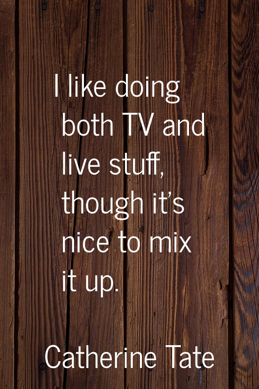 I like doing both TV and live stuff, though it's nice to mix it up.