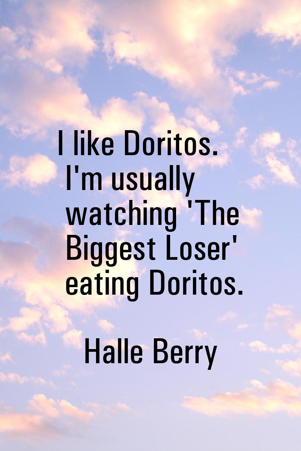 I like Doritos. I'm usually watching 'The Biggest Loser' eating Doritos.