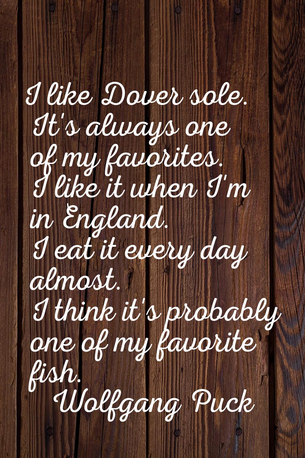 I like Dover sole. It's always one of my favorites. I like it when I'm in England. I eat it every d