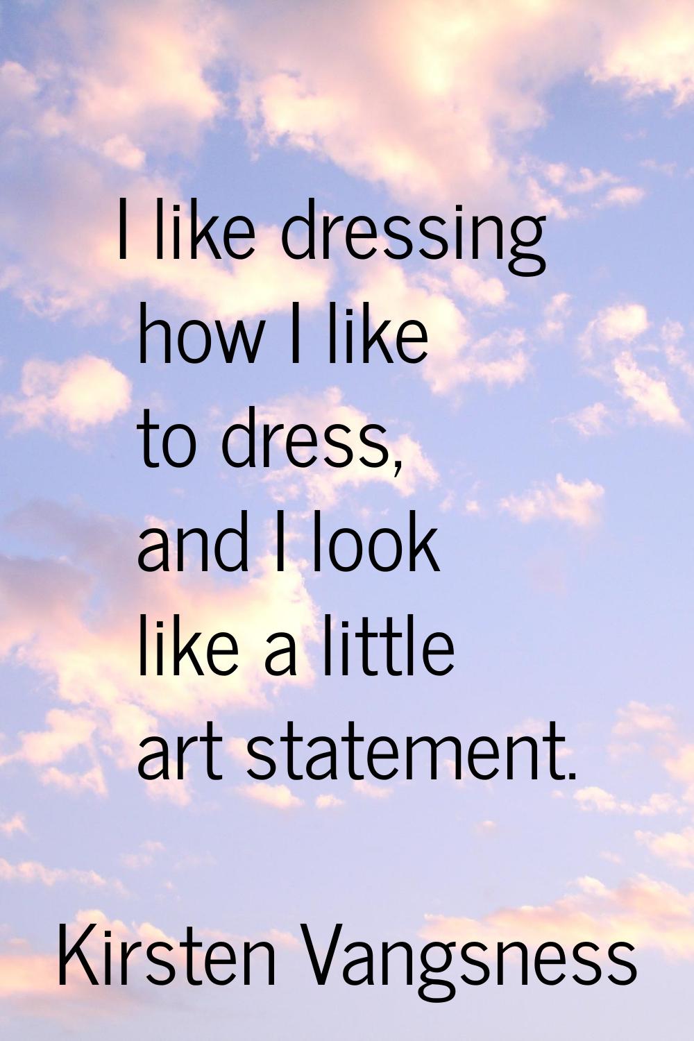 I like dressing how I like to dress, and I look like a little art statement.