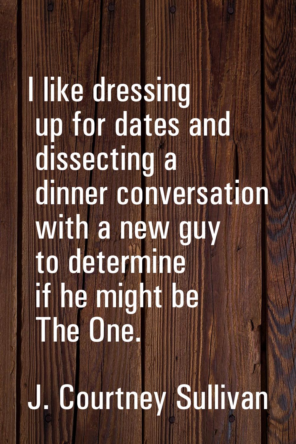 I like dressing up for dates and dissecting a dinner conversation with a new guy to determine if he