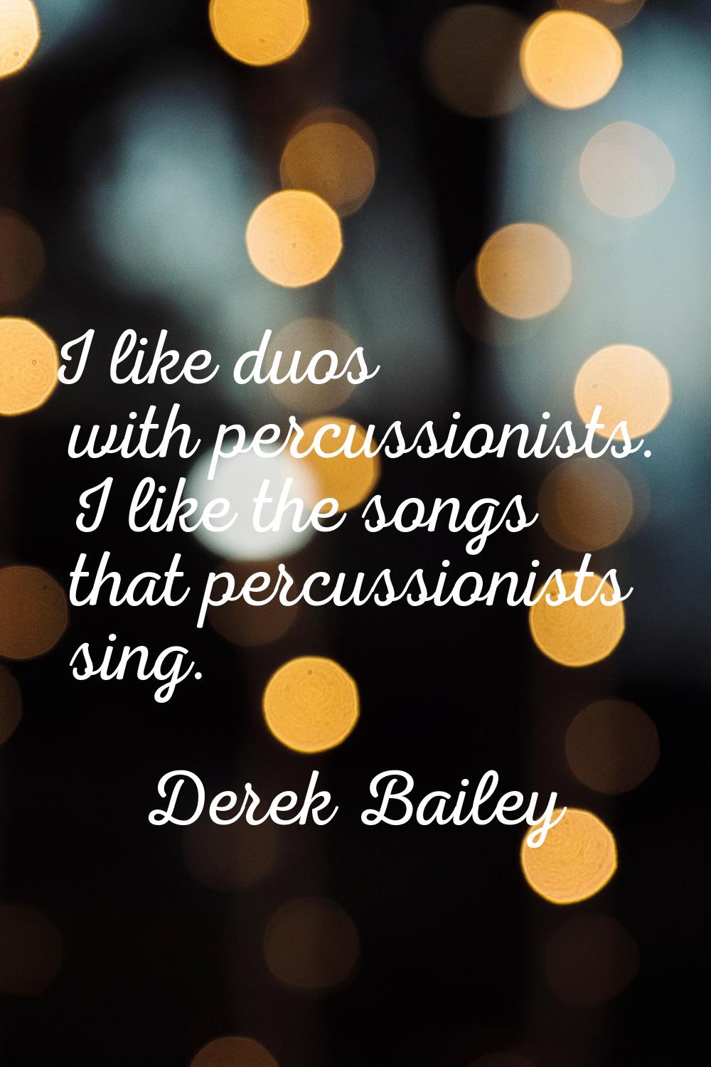 I like duos with percussionists. I like the songs that percussionists sing.