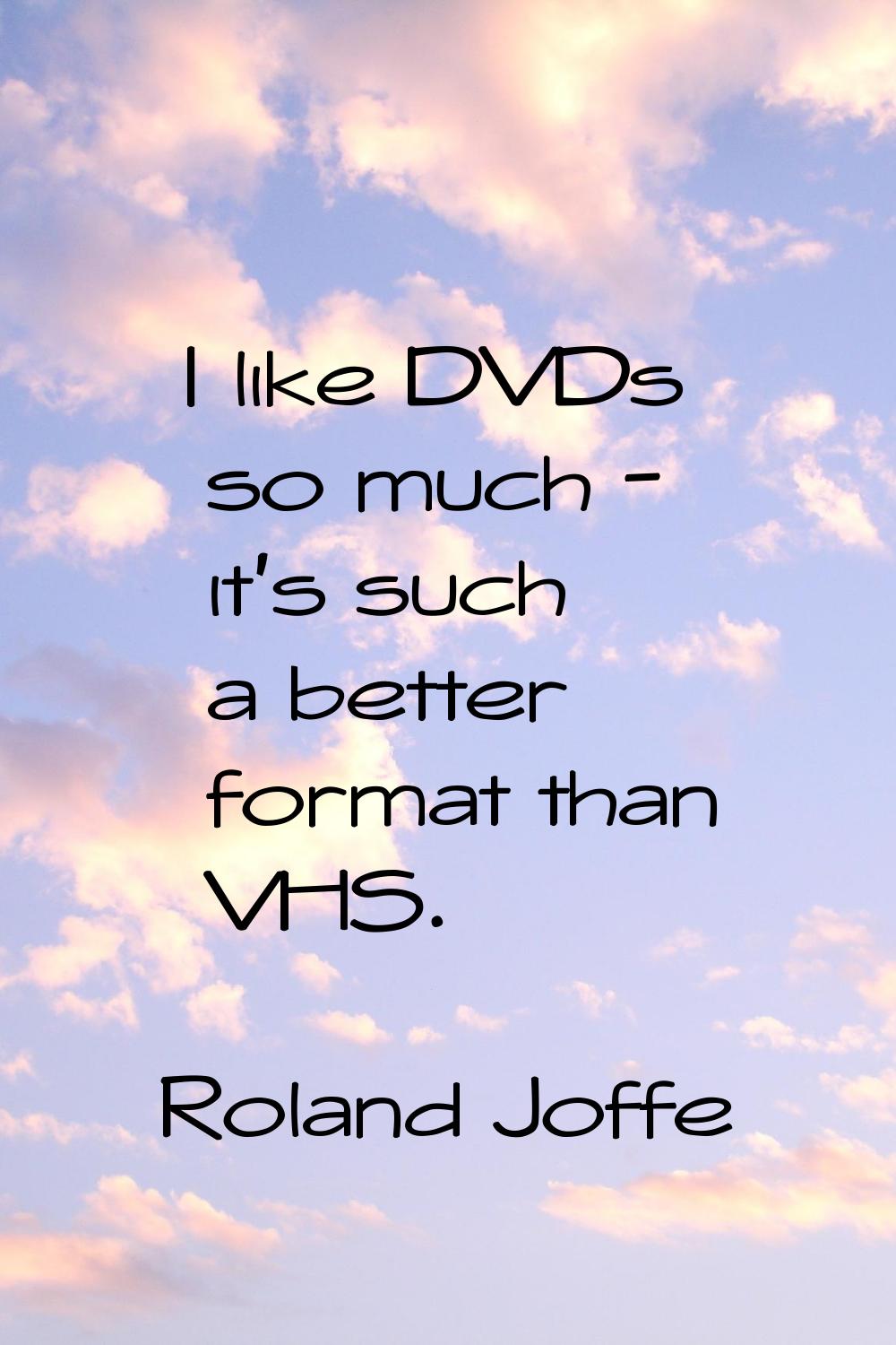 I like DVDs so much - it's such a better format than VHS.