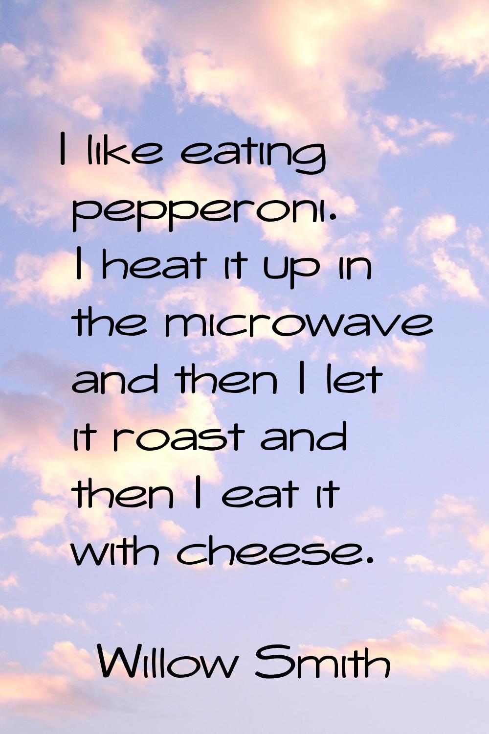 I like eating pepperoni. I heat it up in the microwave and then I let it roast and then I eat it wi