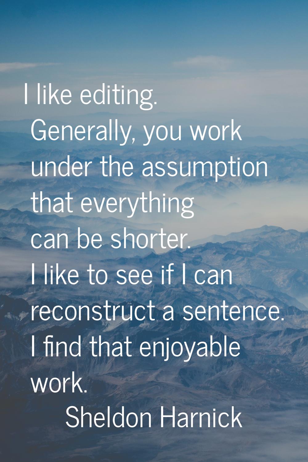I like editing. Generally, you work under the assumption that everything can be shorter. I like to 