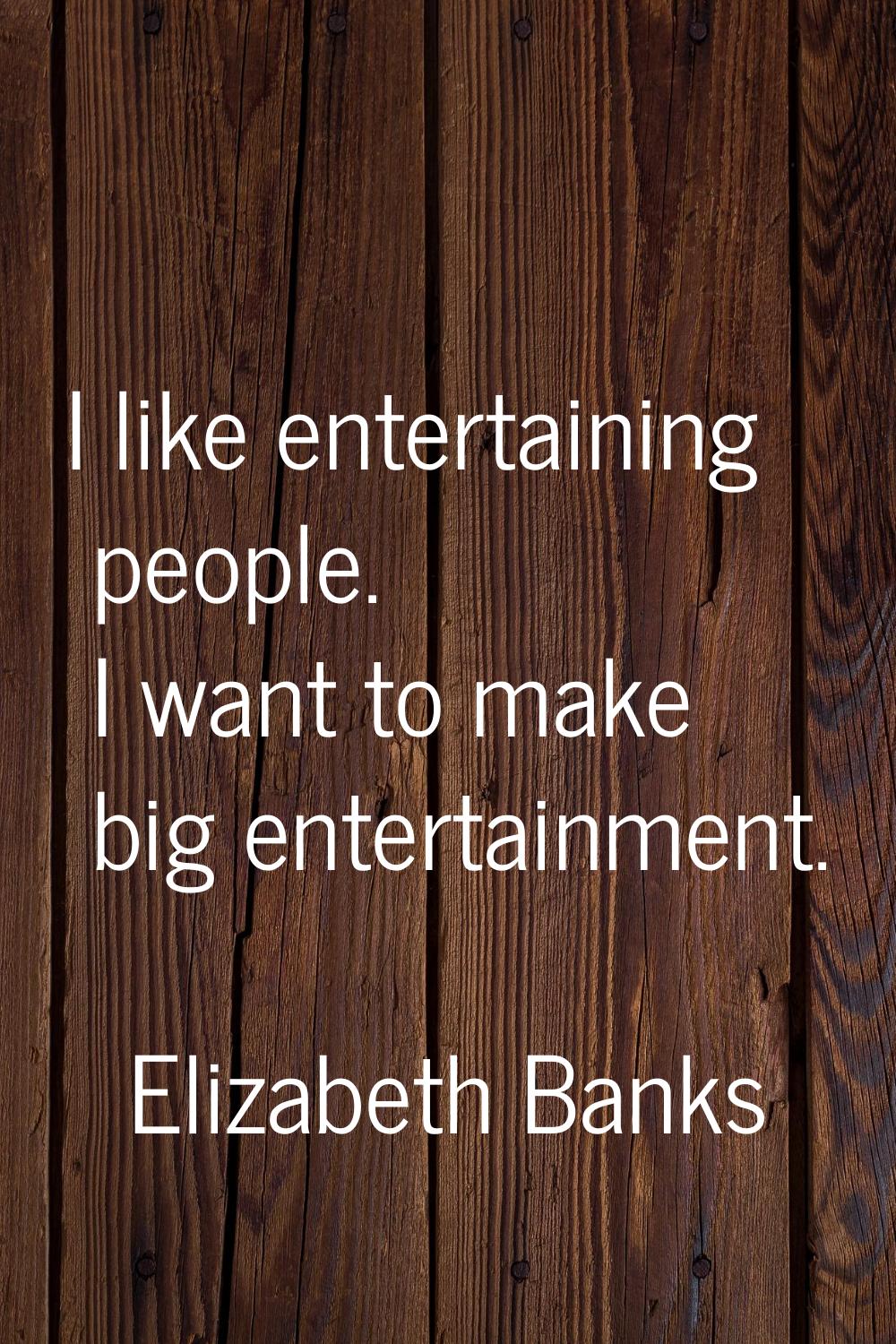 I like entertaining people. I want to make big entertainment.
