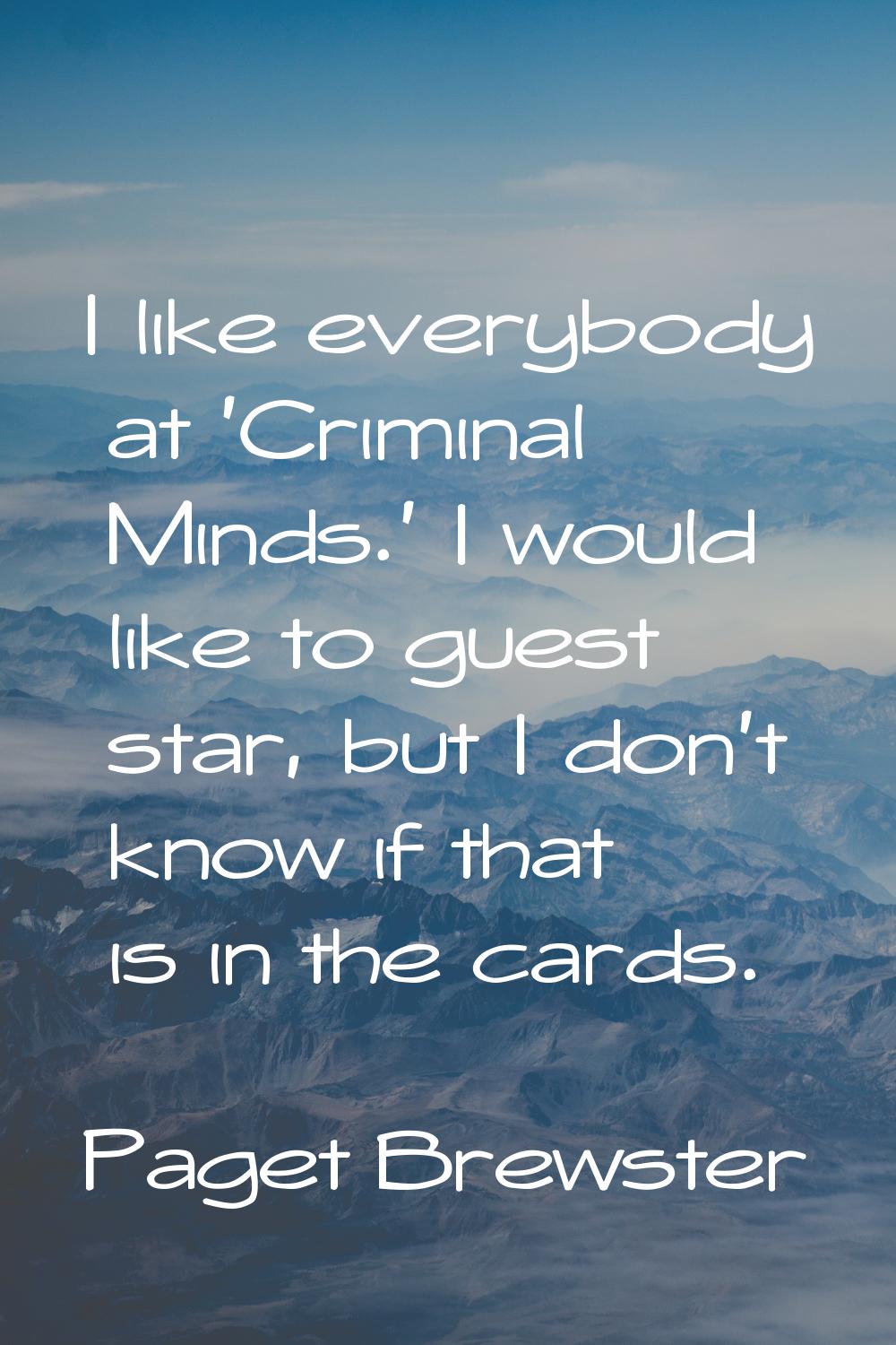 I like everybody at 'Criminal Minds.' I would like to guest star, but I don't know if that is in th