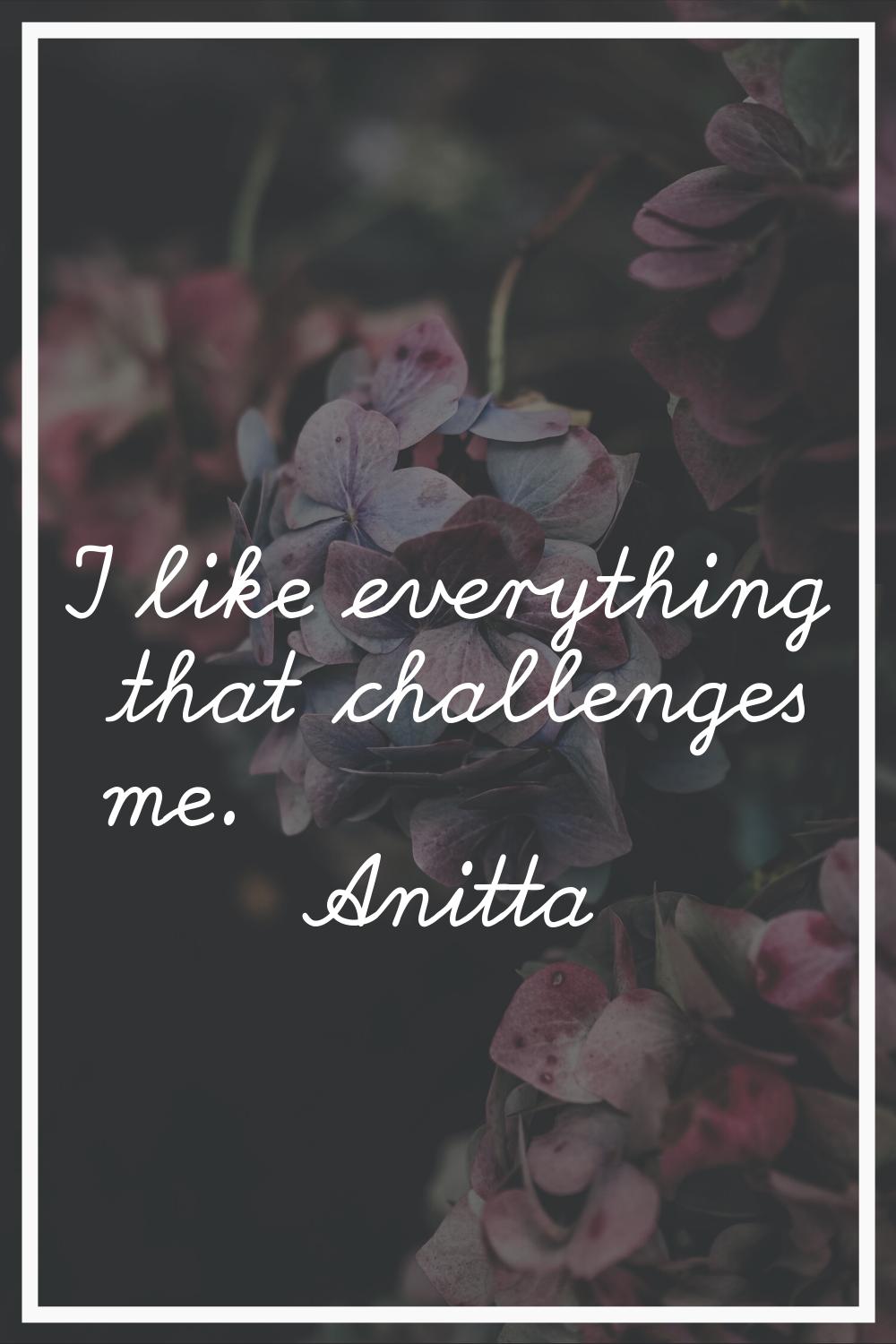 I like everything that challenges me.