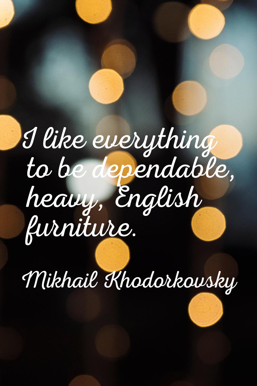 I like everything to be dependable, heavy, English furniture.