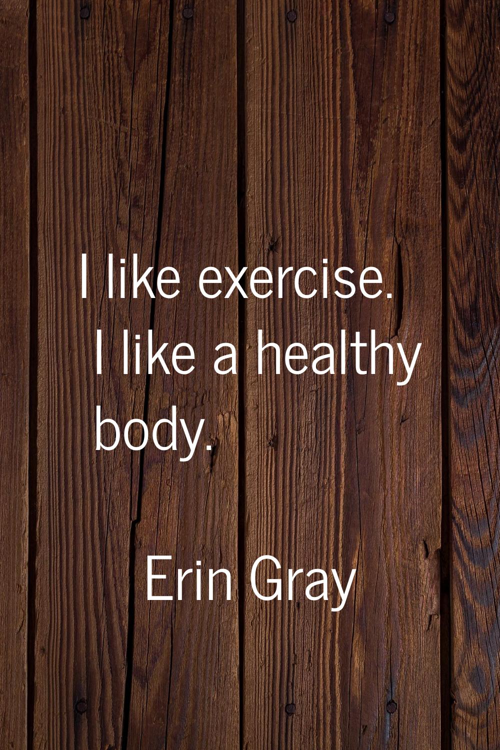 I like exercise. I like a healthy body.
