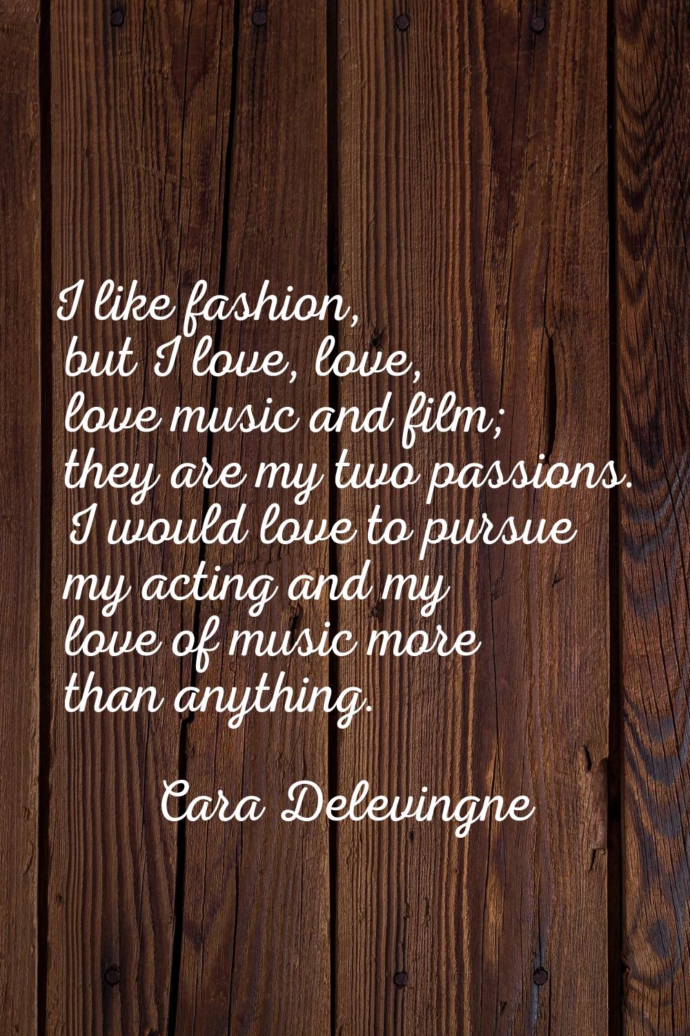 I like fashion, but I love, love, love music and film; they are my two passions. I would love to pu