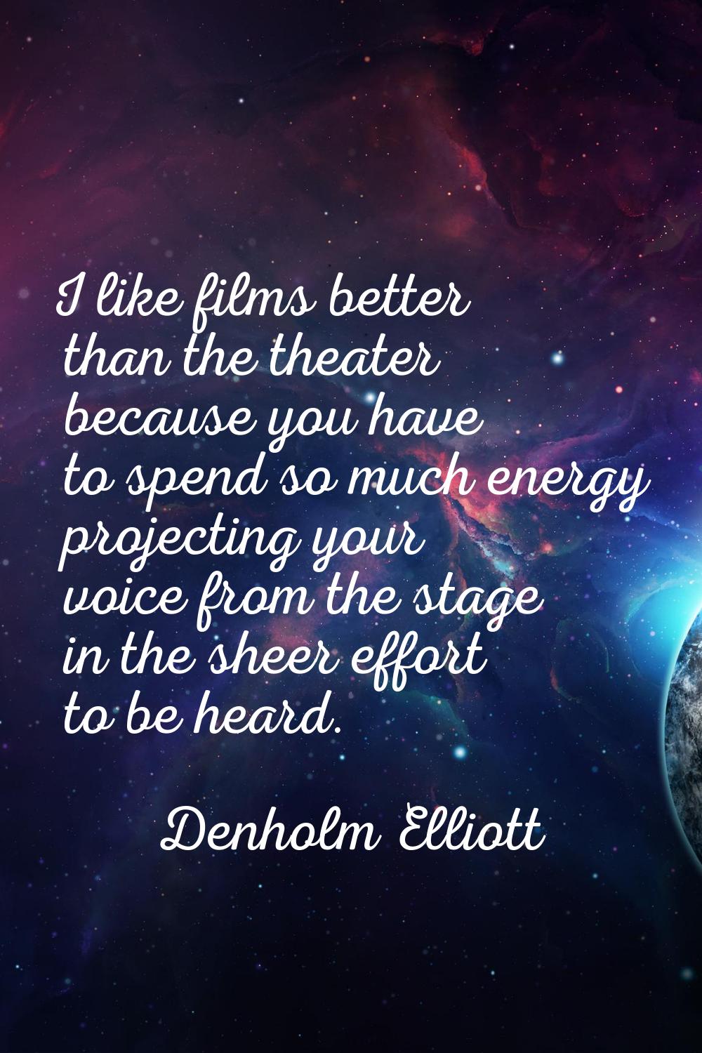 I like films better than the theater because you have to spend so much energy projecting your voice