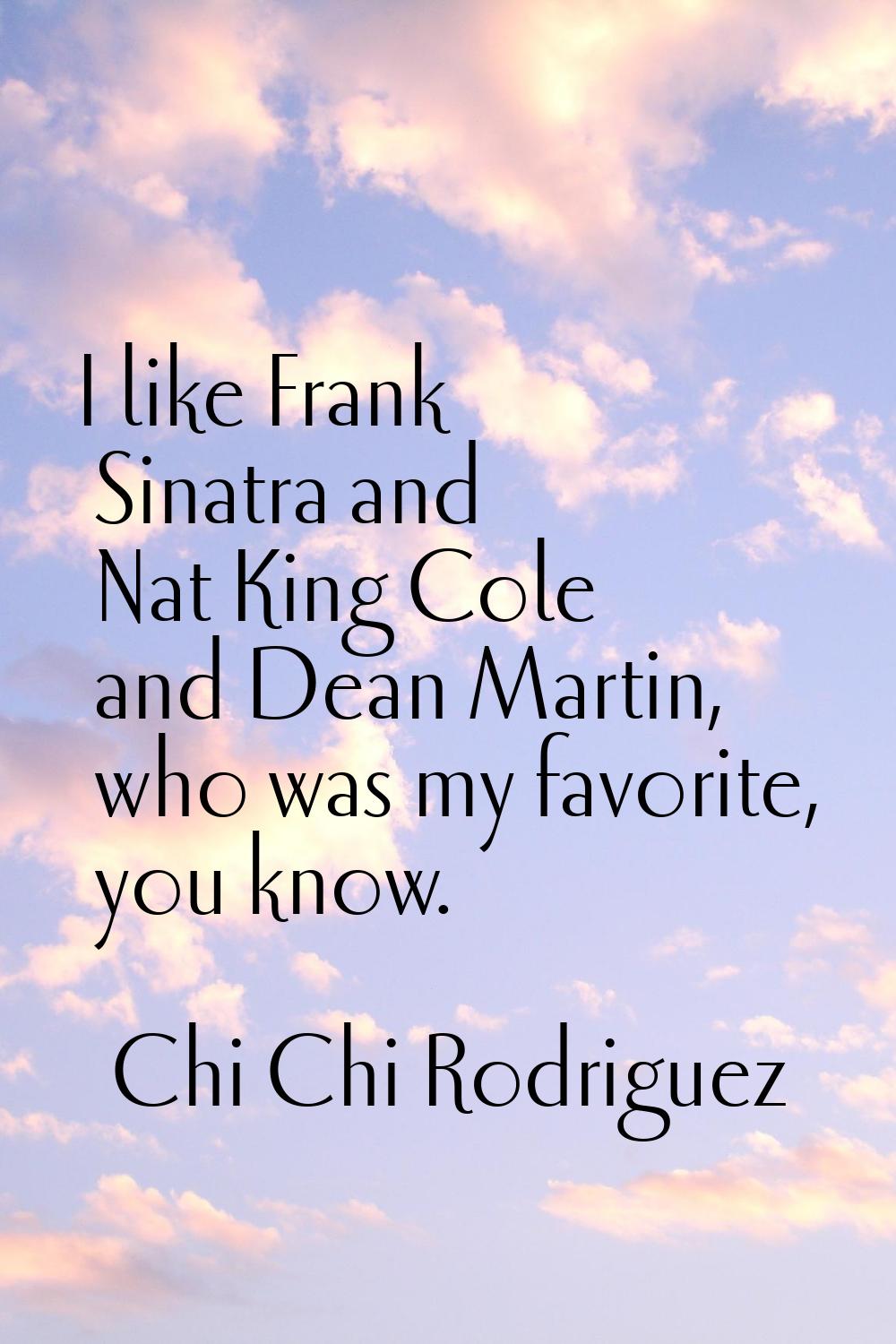 I like Frank Sinatra and Nat King Cole and Dean Martin, who was my favorite, you know.
