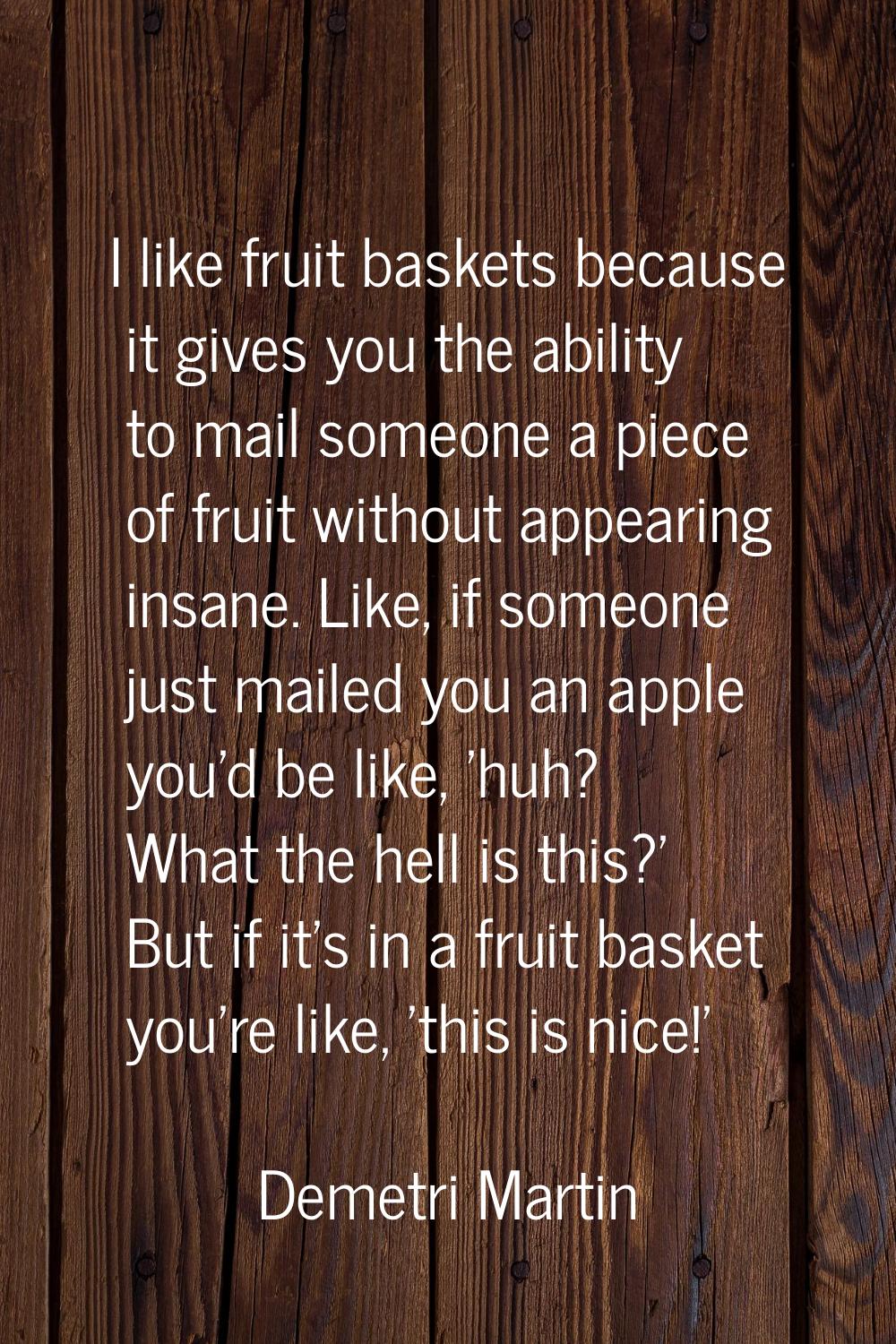 I like fruit baskets because it gives you the ability to mail someone a piece of fruit without appe