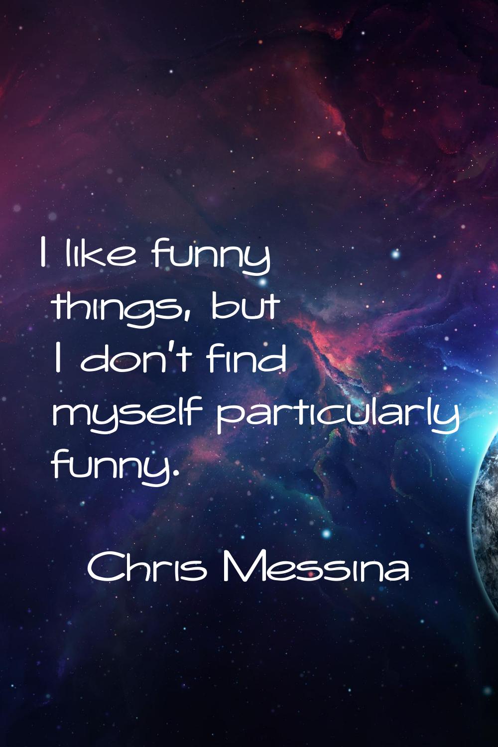 I like funny things, but I don't find myself particularly funny.