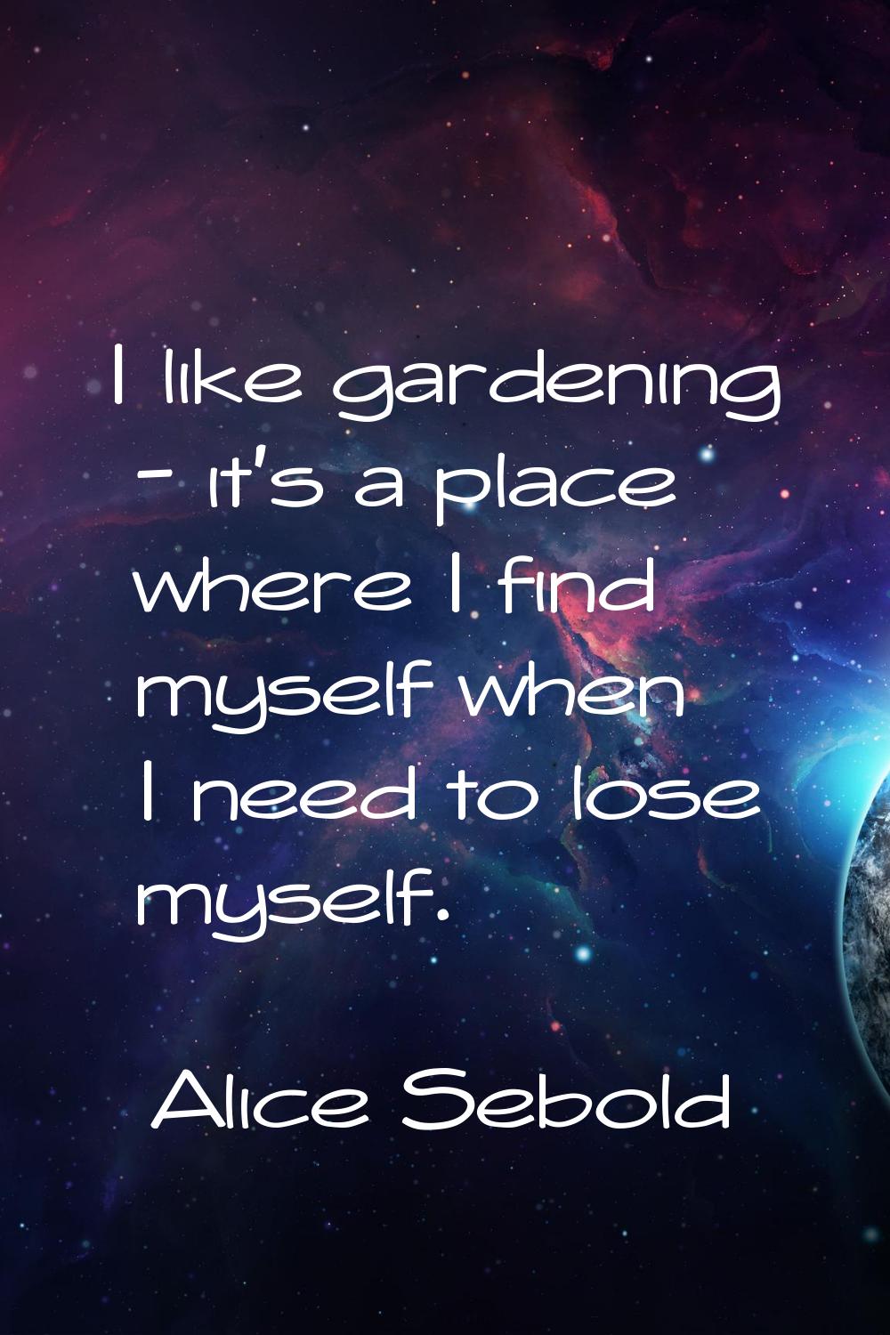I like gardening - it's a place where I find myself when I need to lose myself.