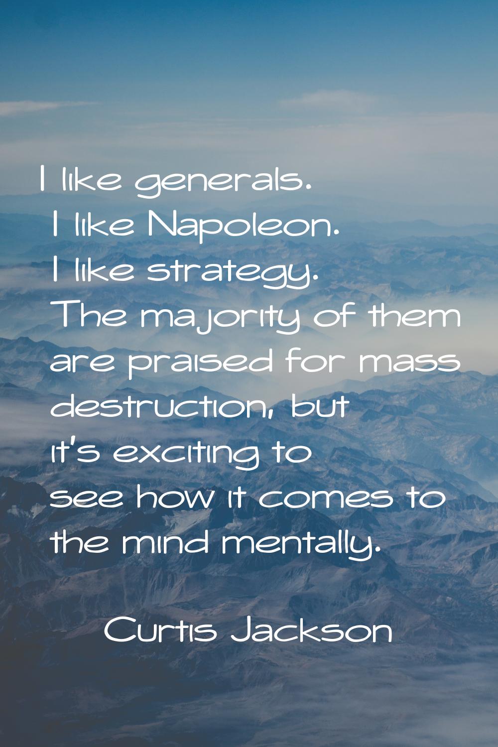 I like generals. I like Napoleon. I like strategy. The majority of them are praised for mass destru