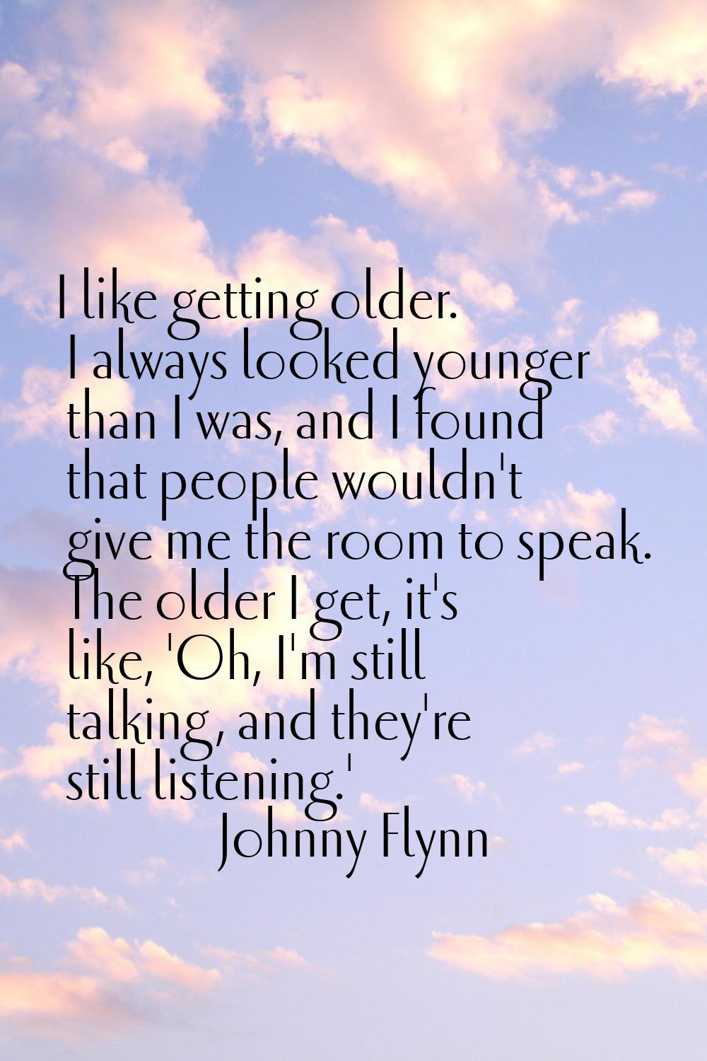 I like getting older. I always looked younger than I was, and I found that people wouldn't give me 