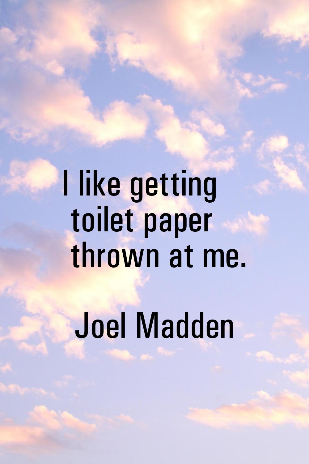 I like getting toilet paper thrown at me.