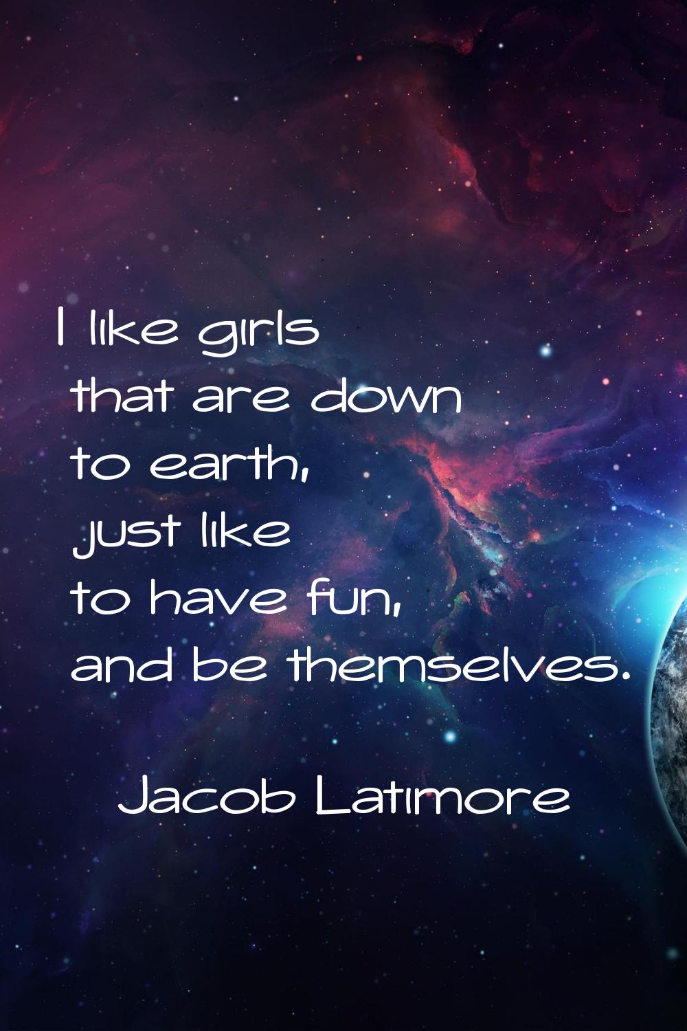 I like girls that are down to earth, just like to have fun, and be themselves.