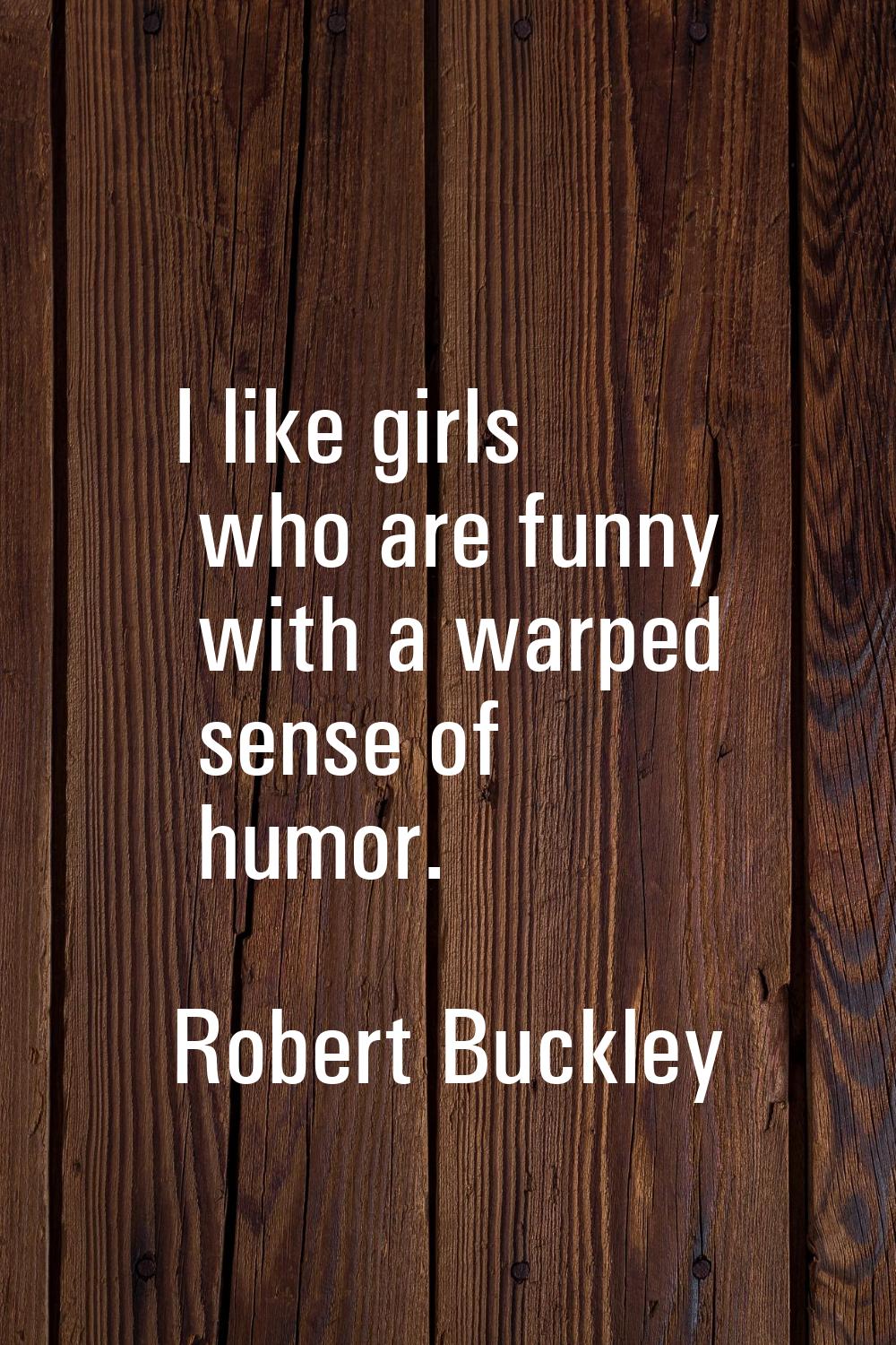 I like girls who are funny with a warped sense of humor.