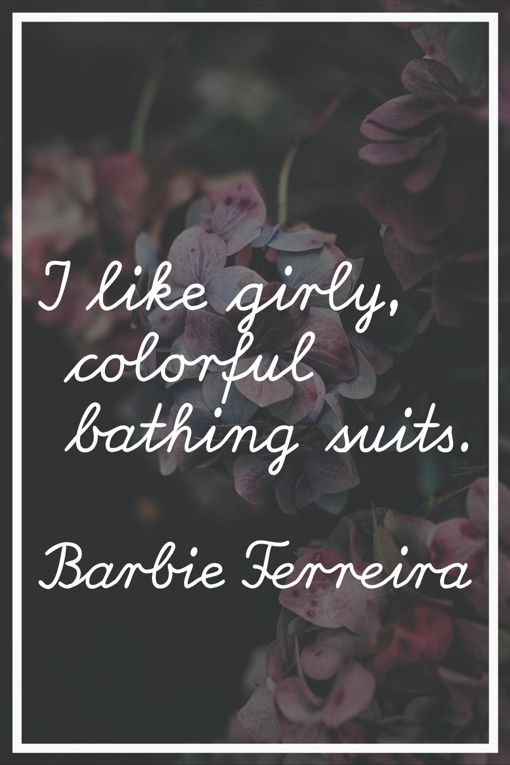 I like girly, colorful bathing suits.