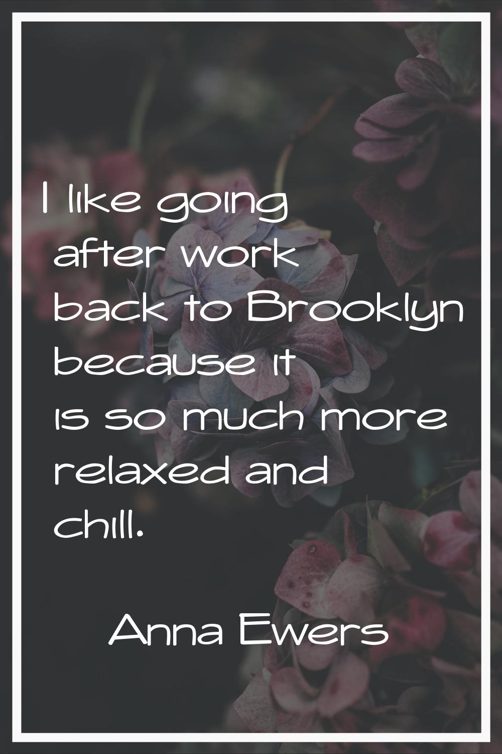I like going after work back to Brooklyn because it is so much more relaxed and chill.