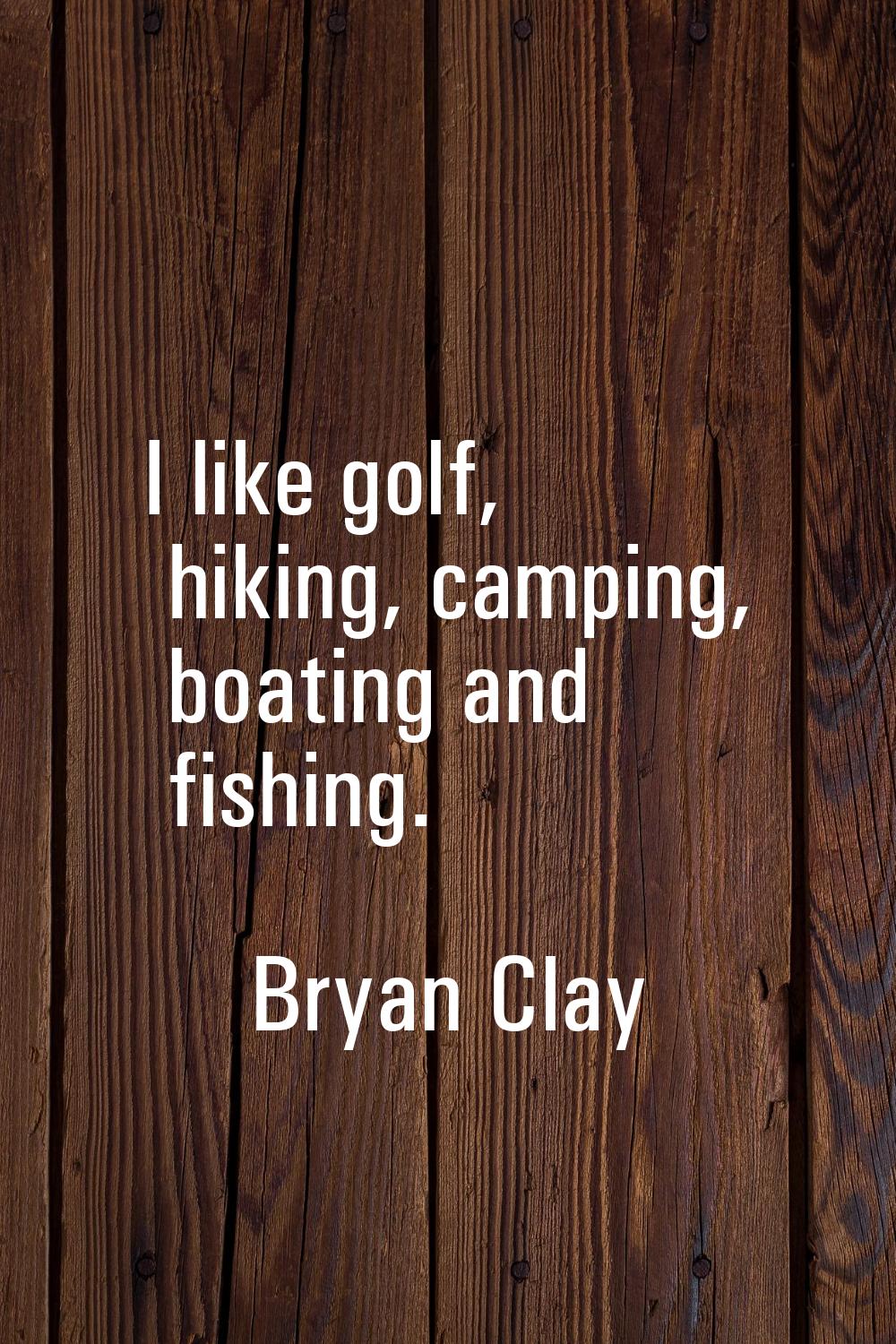 I like golf, hiking, camping, boating and fishing.