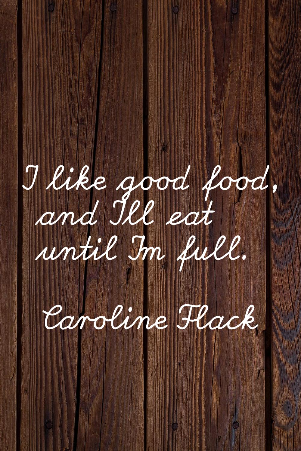 I like good food, and I'll eat until I'm full.