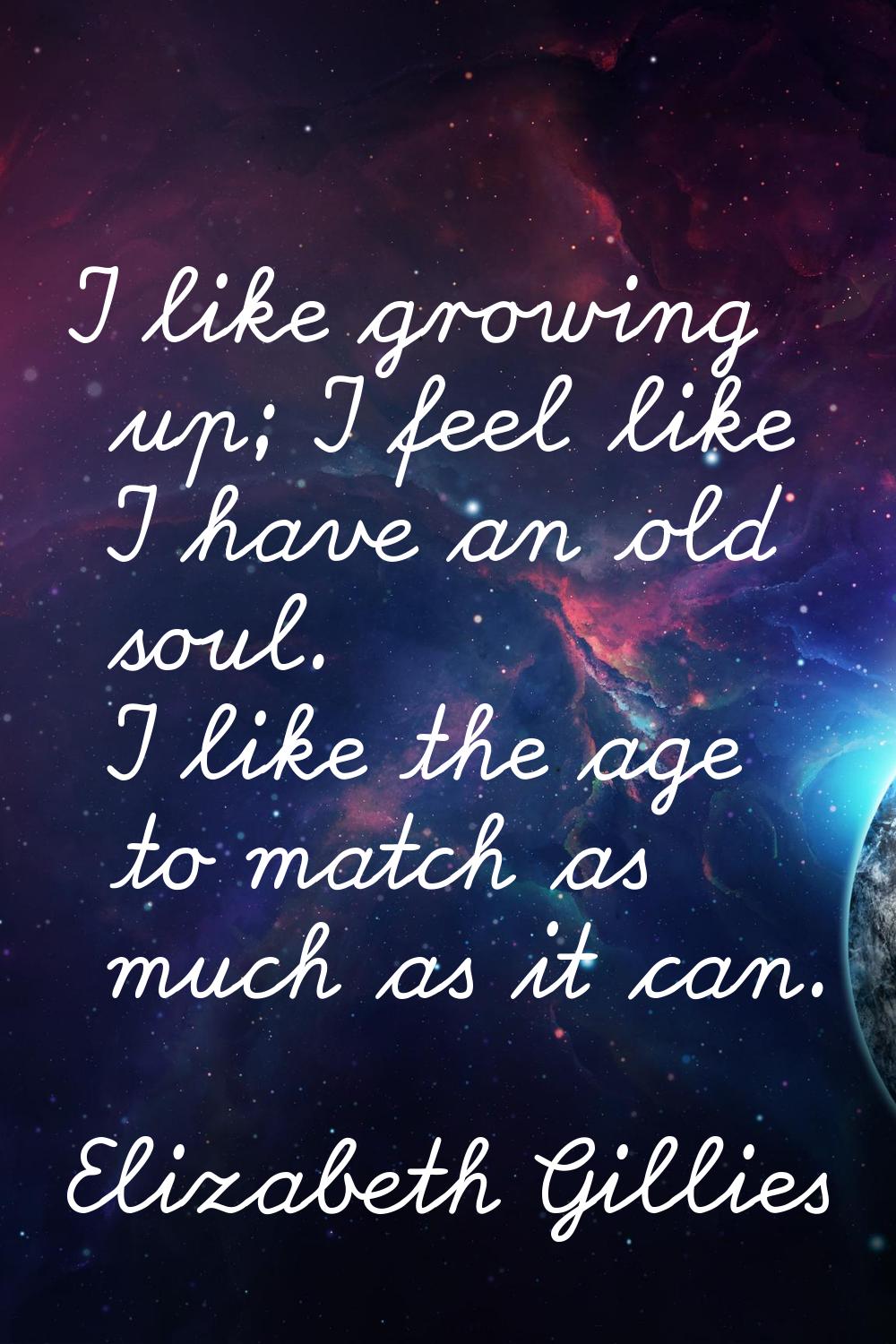 I like growing up; I feel like I have an old soul. I like the age to match as much as it can.