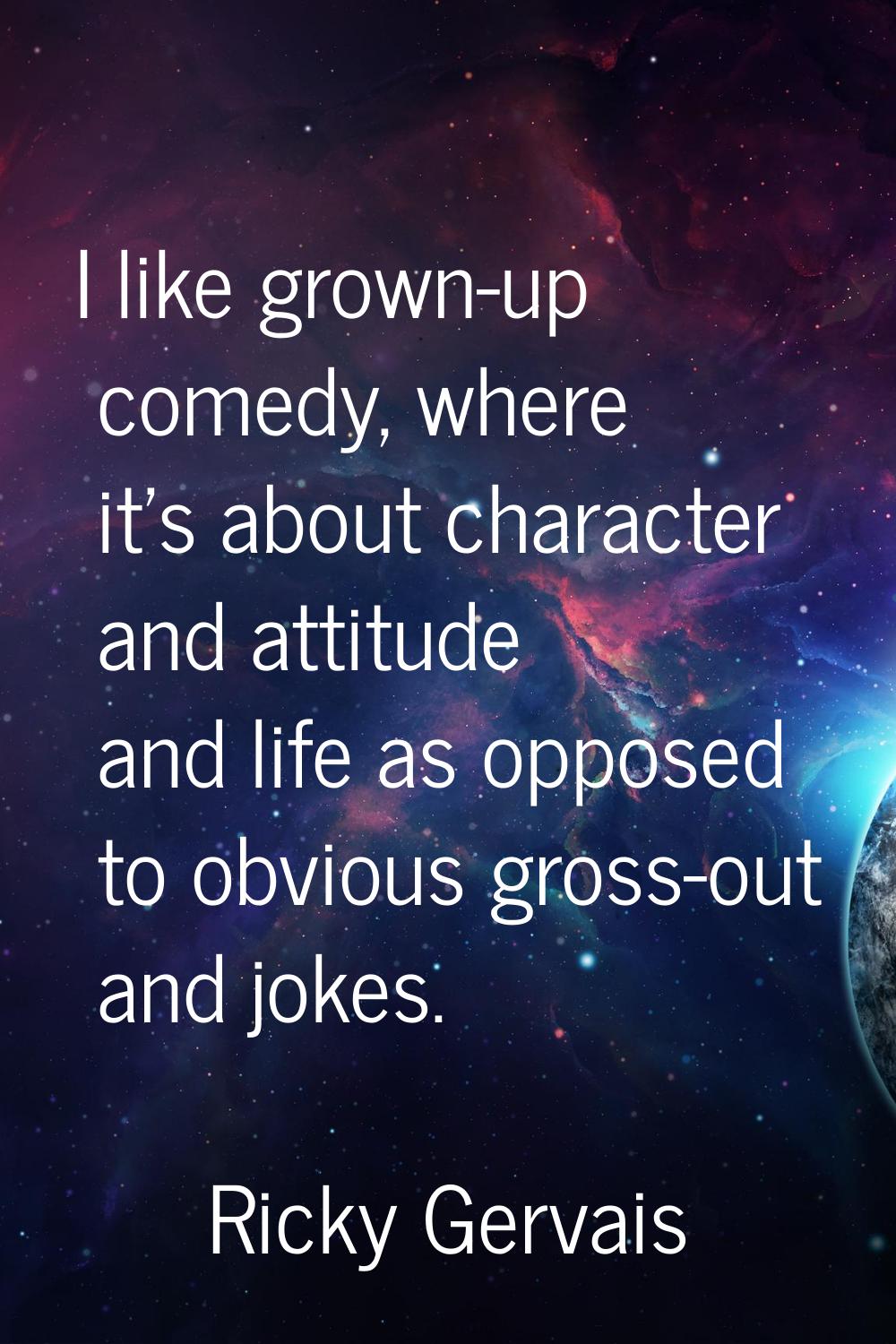 I like grown-up comedy, where it's about character and attitude and life as opposed to obvious gros