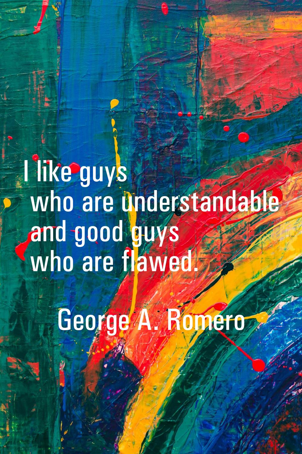 I like guys who are understandable and good guys who are flawed.
