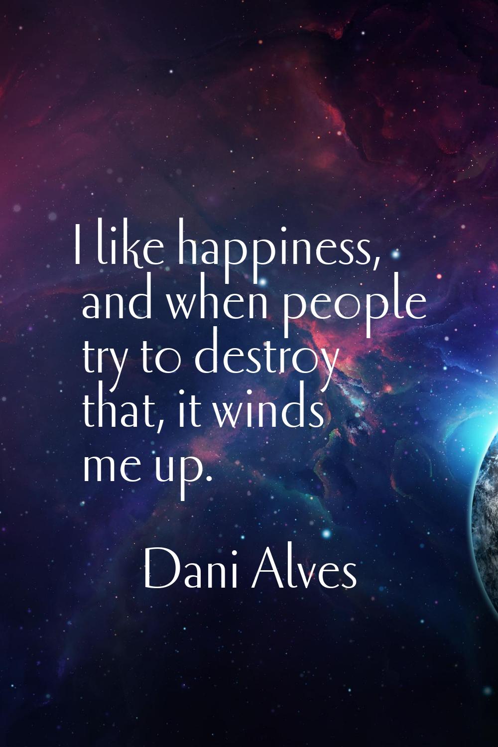 I like happiness, and when people try to destroy that, it winds me up.