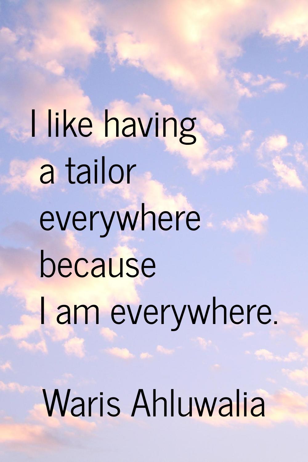I like having a tailor everywhere because I am everywhere.