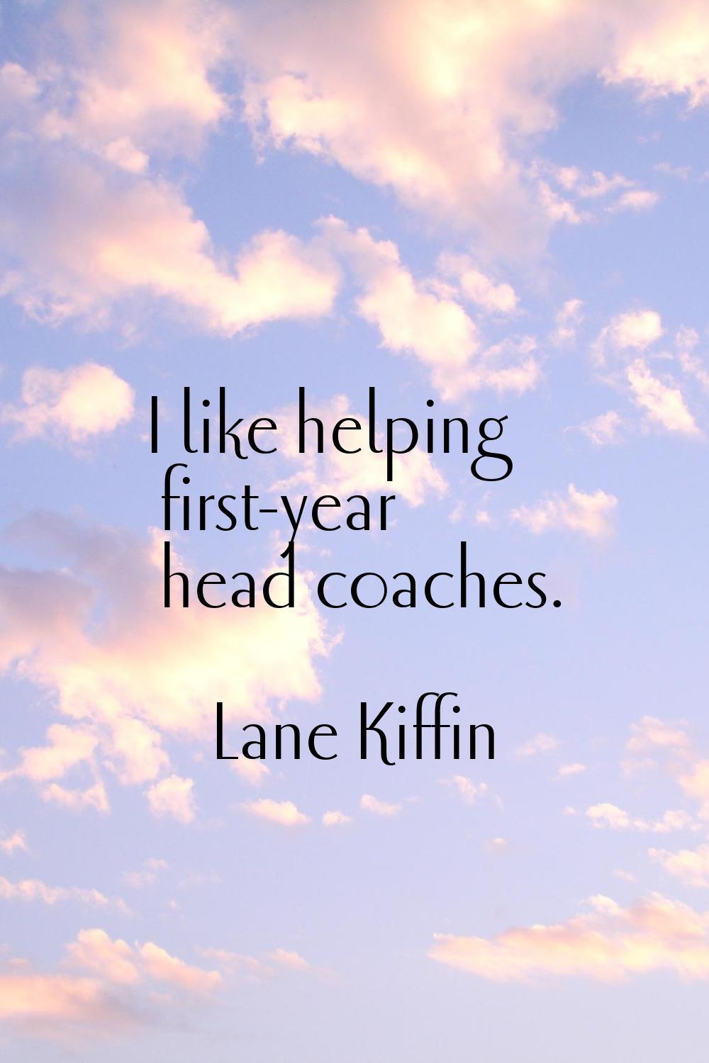I like helping first-year head coaches.