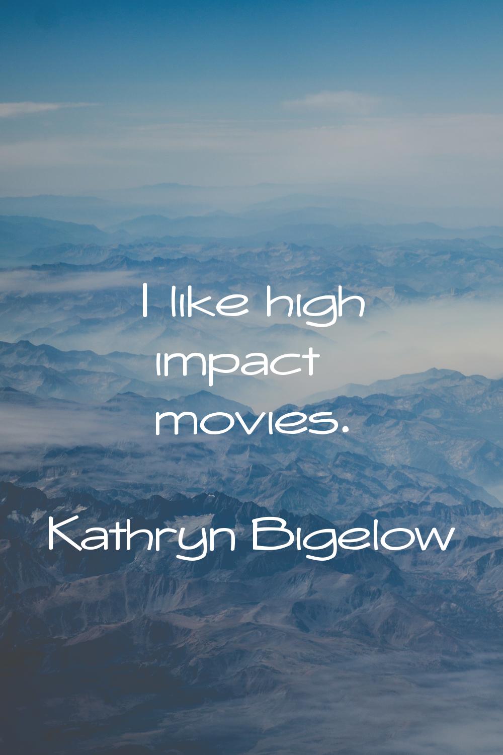 I like high impact movies.