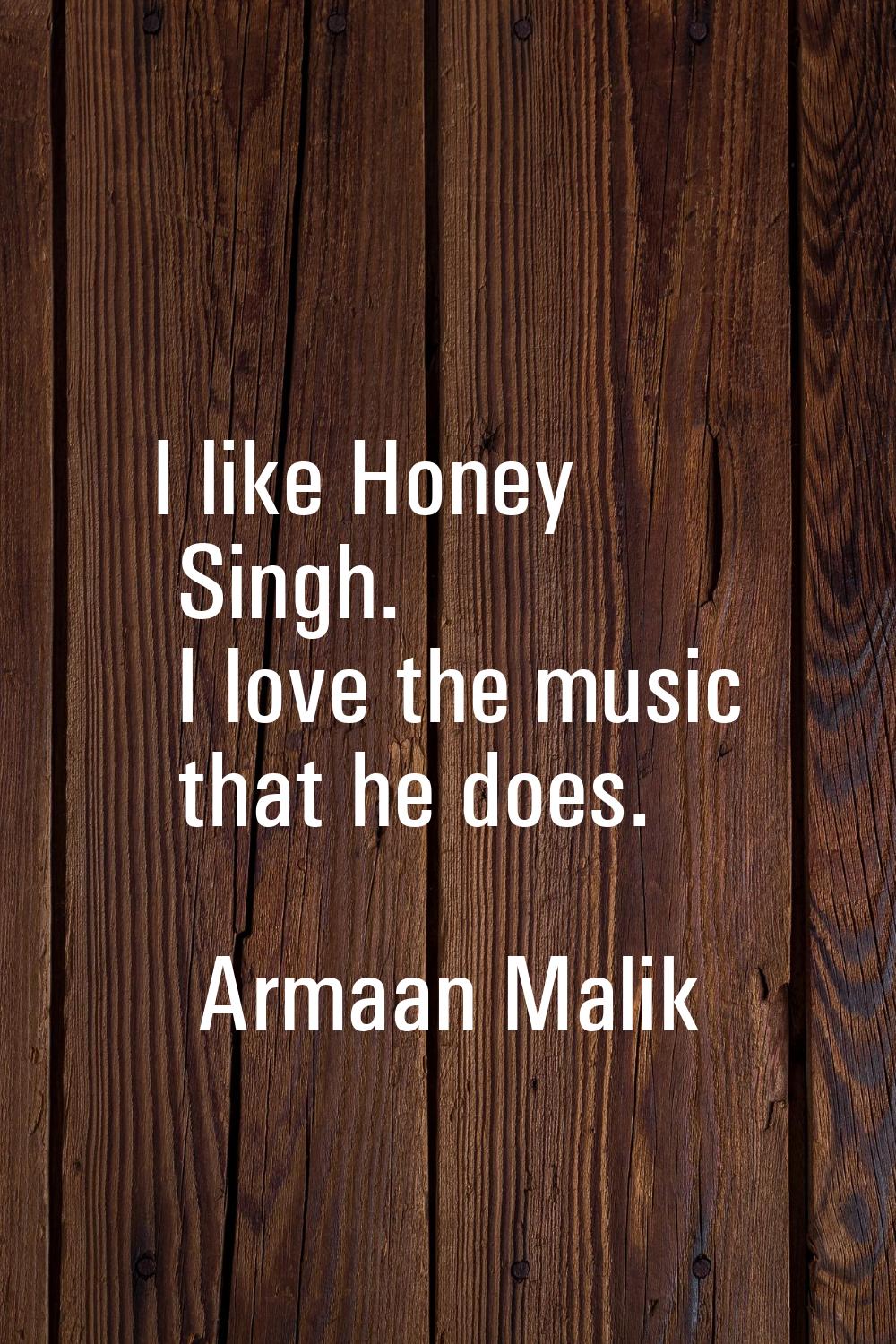 I like Honey Singh. I love the music that he does.