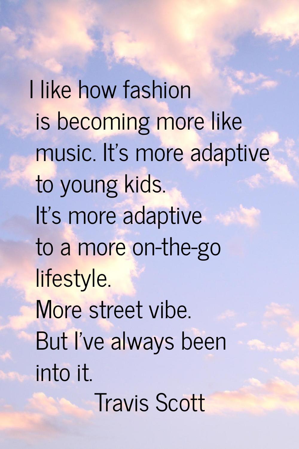 I like how fashion is becoming more like music. It's more adaptive to young kids. It's more adaptiv