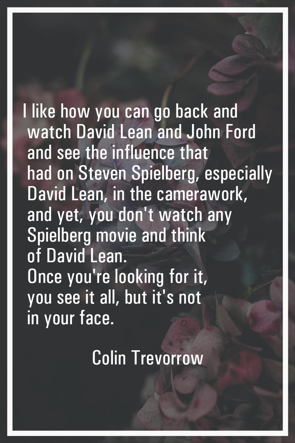 I like how you can go back and watch David Lean and John Ford and see the influence that had on Ste