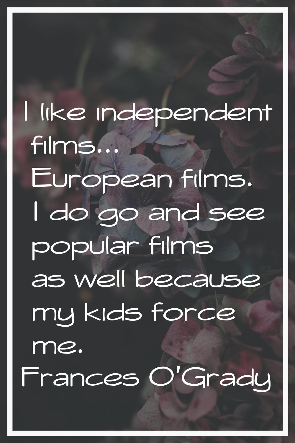 I like independent films... European films. I do go and see popular films as well because my kids f