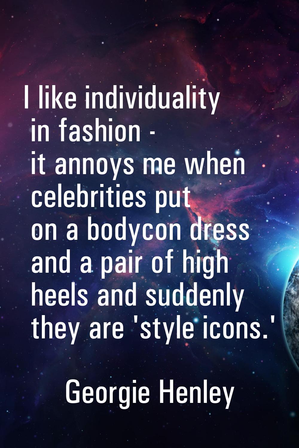 I like individuality in fashion - it annoys me when celebrities put on a bodycon dress and a pair o