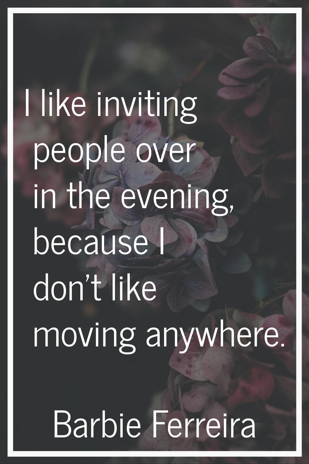 I like inviting people over in the evening, because I don't like moving anywhere.