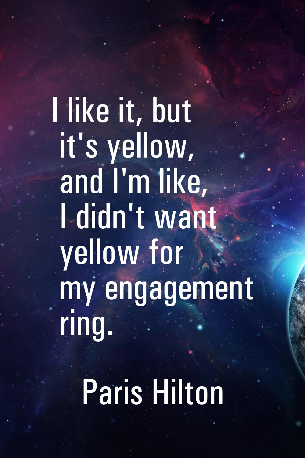 I like it, but it's yellow, and I'm like, I didn't want yellow for my engagement ring.