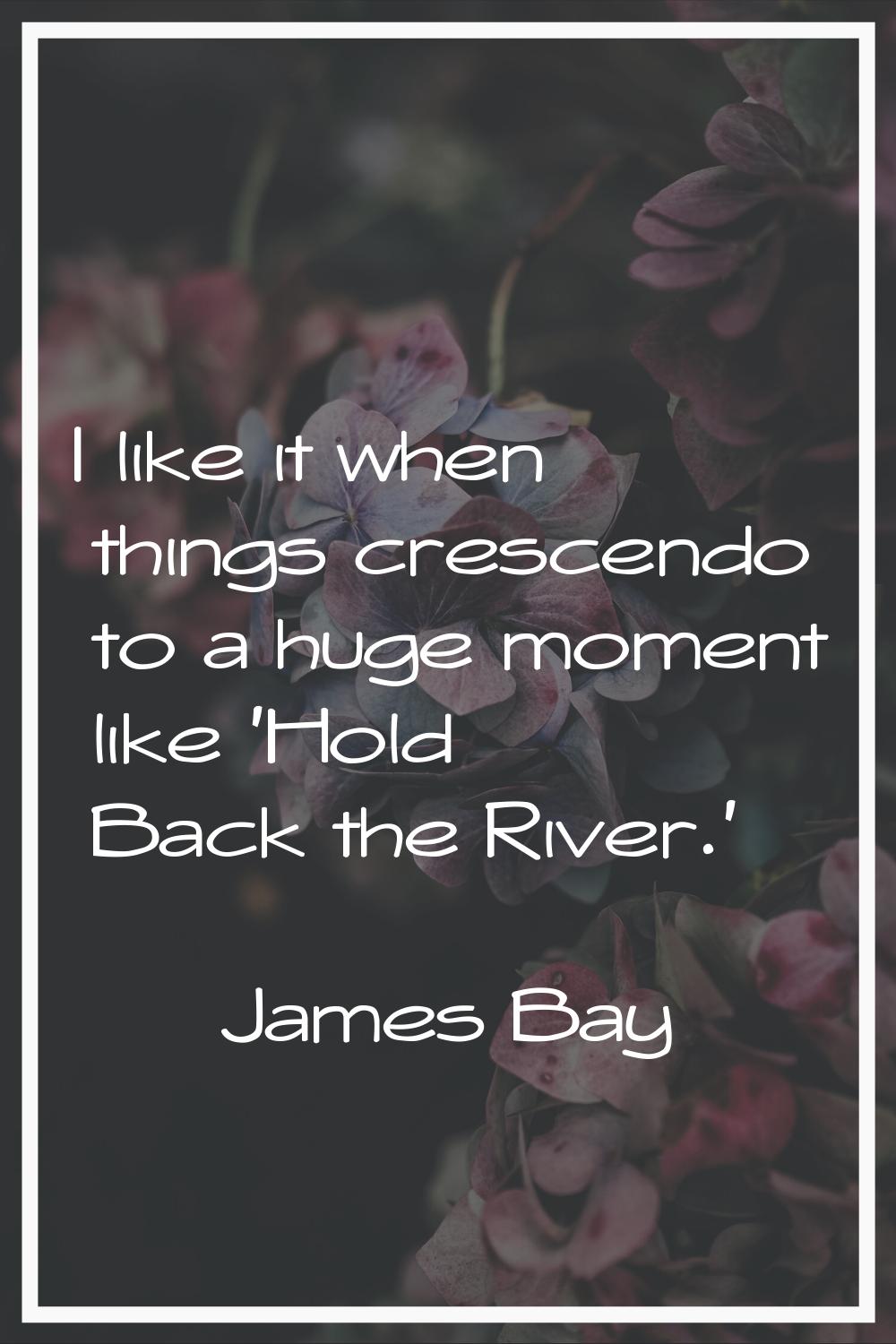 I like it when things crescendo to a huge moment like 'Hold Back the River.'