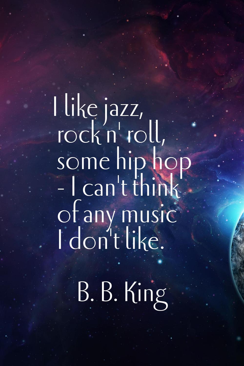 I like jazz, rock n' roll, some hip hop - I can't think of any music I don't like.