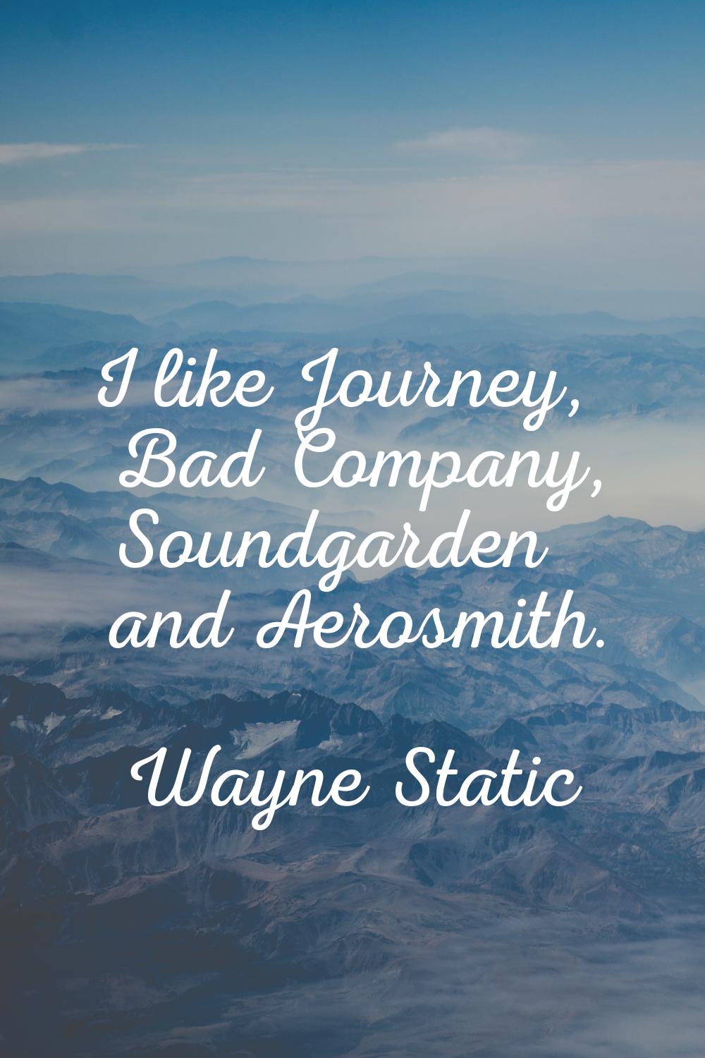 I like Journey, Bad Company, Soundgarden and Aerosmith.